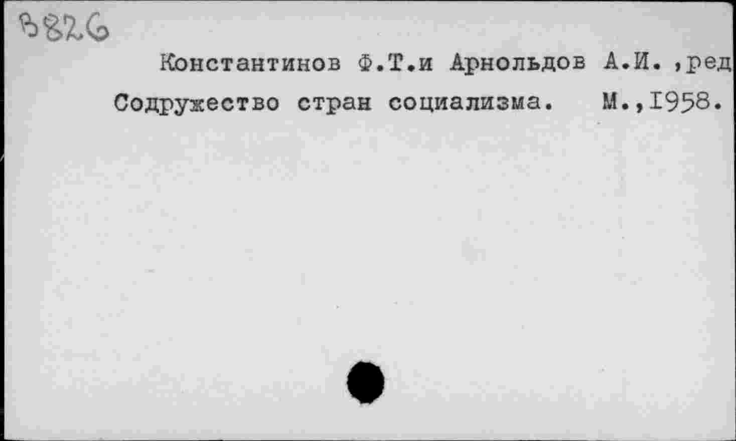 ﻿
Константинов Ф.Т.и Арнольдов А.И. ,ред Содружество стран социализма. М.,1958.